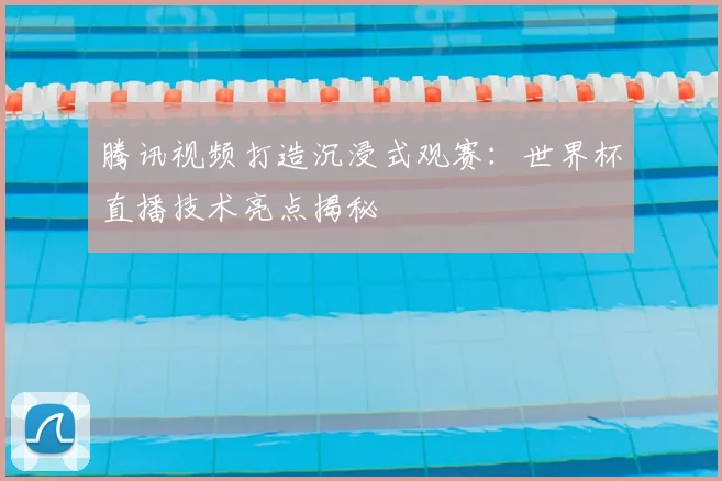 腾讯视频打造沉浸式观赛：世界杯直播技术亮点揭秘