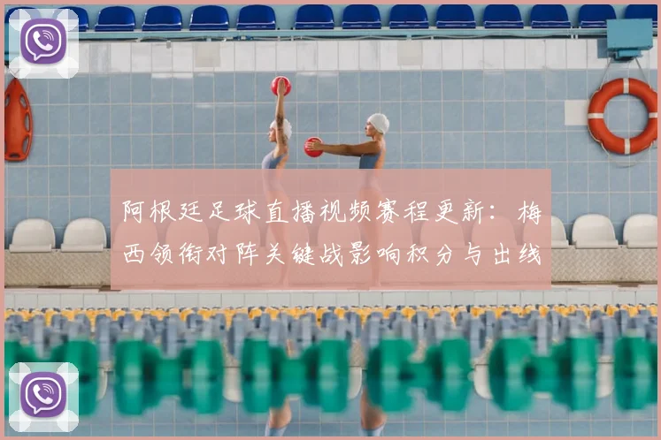 阿根廷足球直播视频赛程更新:梅西领衔对阵关键战影响积分与出线形势