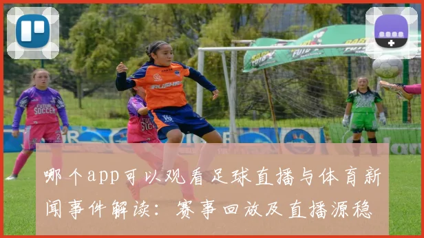 哪个app可以观看足球直播与体育新闻事件解读:赛事回放及直播源稳定性影响观赛体验