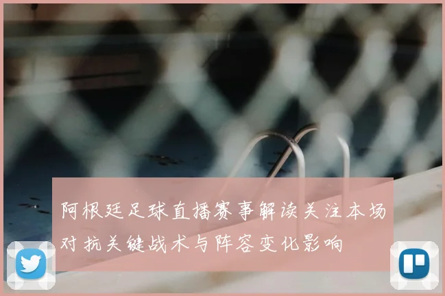 阿根廷足球直播赛事解读关注本场对抗关键战术与阵容变化影响
