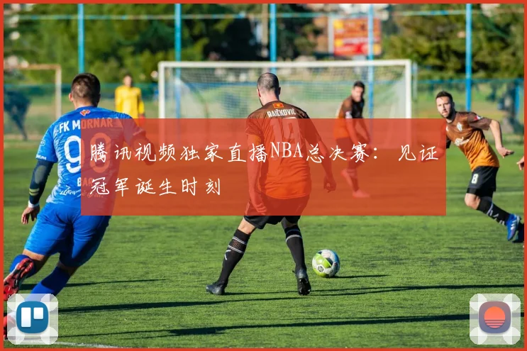 腾讯视频独家直播NBA总决赛：见证冠军诞生时刻