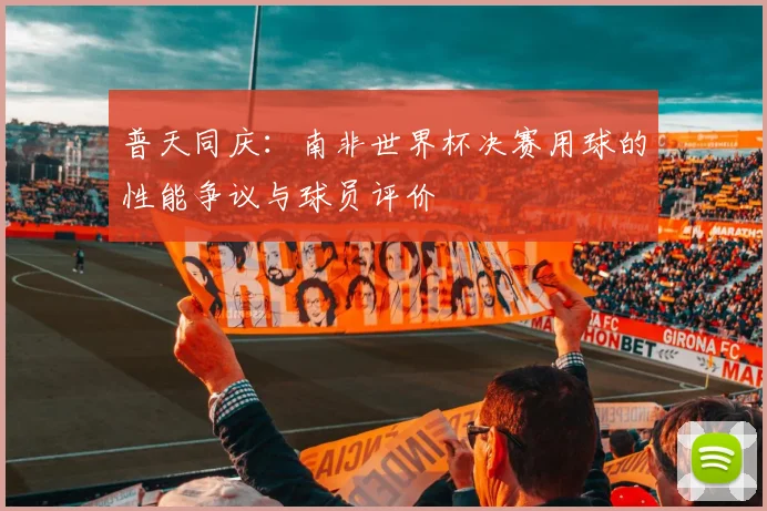 普天同庆：南非世界杯决赛用球的性能争议与球员评价