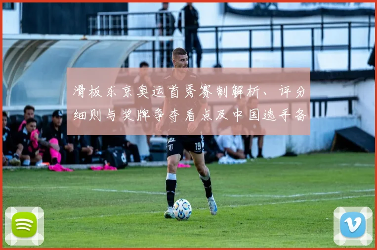 滑板东京奥运首秀赛制解析、评分细则与奖牌争夺看点及中国选手备战前景