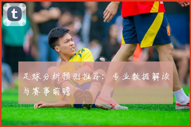 足球分析预测推荐：专业数据解读与赛事前瞻