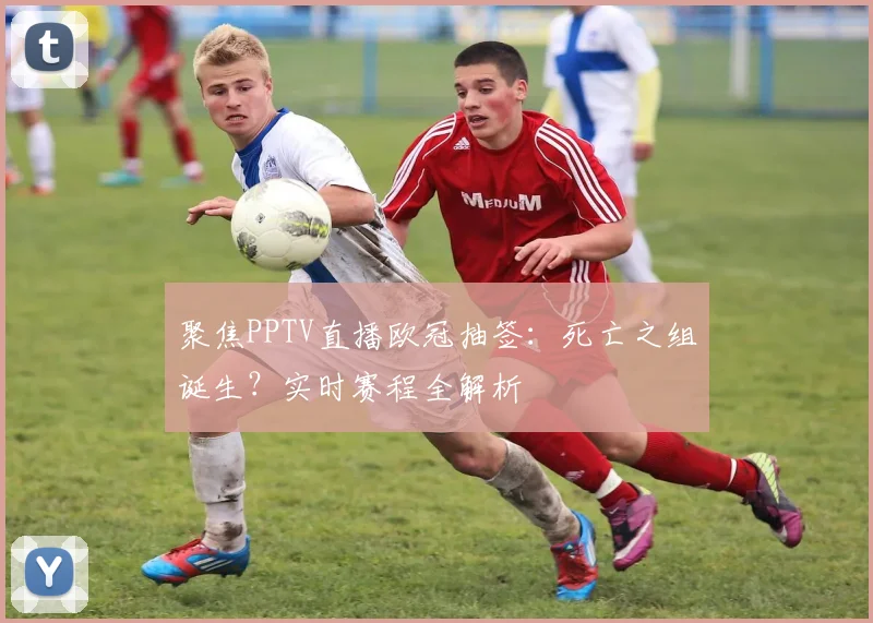 聚焦PPTV直播欧冠抽签：死亡之组诞生？实时赛程全解析