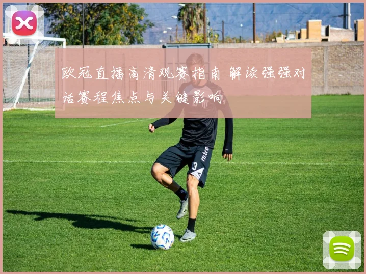 欧冠直播高清观赛指南 解读强强对话赛程焦点与关键影响