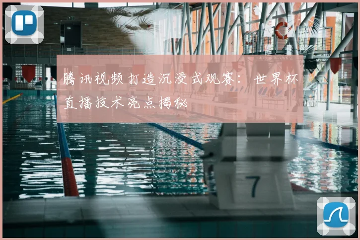 腾讯视频打造沉浸式观赛：世界杯直播技术亮点揭秘