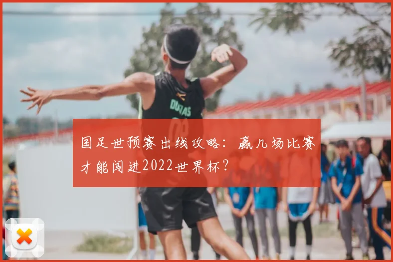 国足世预赛出线攻略：赢几场比赛才能闯进2022世界杯？