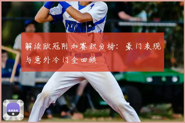 解读欧冠附加赛积分榜：豪门表现与意外冷门全回顾