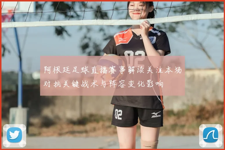 阿根廷足球直播赛事解读关注本场对抗关键战术与阵容变化影响