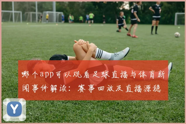 哪个app可以观看足球直播与体育新闻事件解读:赛事回放及直播源稳定性影响观赛体验