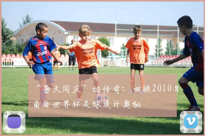 “普天同庆”的传奇:回顾2010年南非世界杯足球设计奥秘