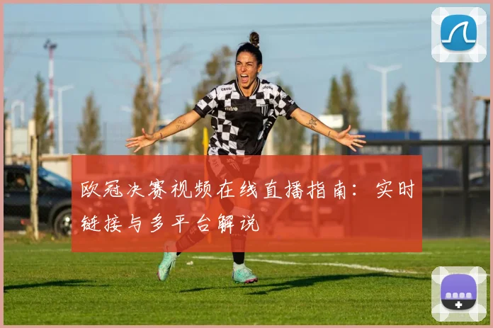 欧冠决赛视频在线直播指南:实时链接与多平台解说