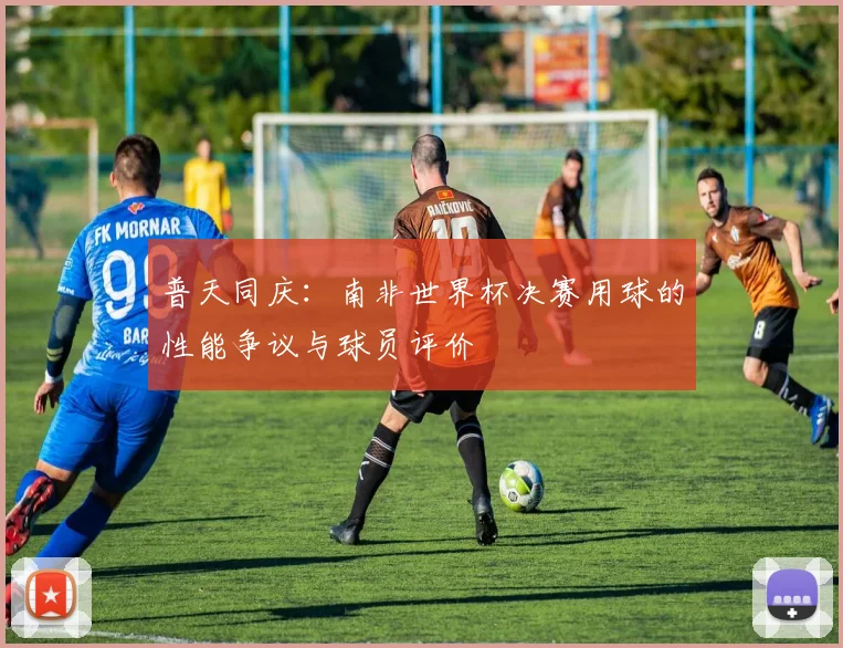 普天同庆:南非世界杯决赛用球的性能争议与球员评价
