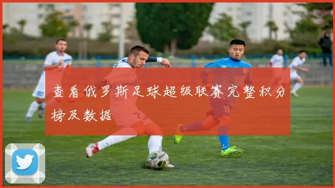 查看俄罗斯足球超级联赛完整积分榜及数据