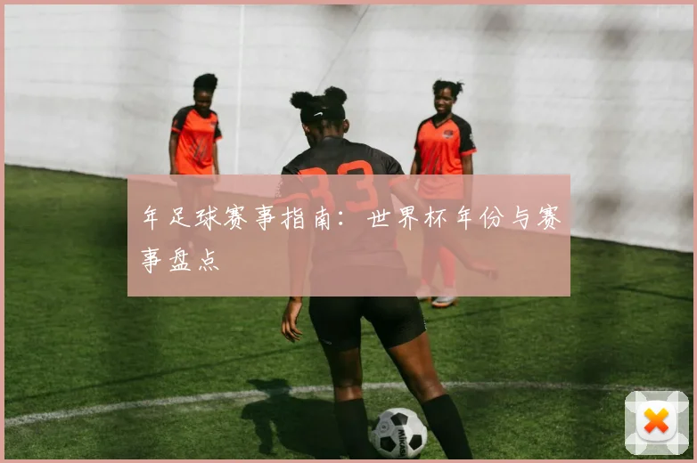年足球赛事指南：世界杯年份与赛事盘点