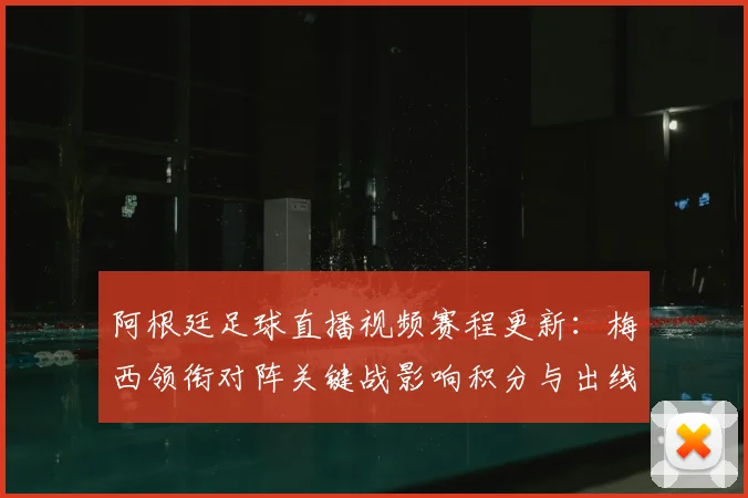 阿根廷足球直播视频赛程更新:梅西领衔对阵关键战影响积分与出线形势