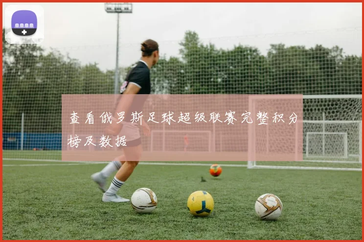 查看俄罗斯足球超级联赛完整积分榜及数据
