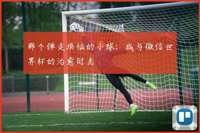那个弹走烦恼的小球:我与微信世界杯的治愈时光