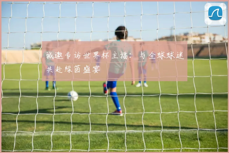 诚邀专访世界杯主播：与全球球迷共赴绿茵盛宴