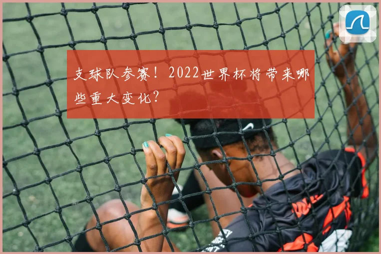 支球队参赛！2022世界杯将带来哪些重大变化？