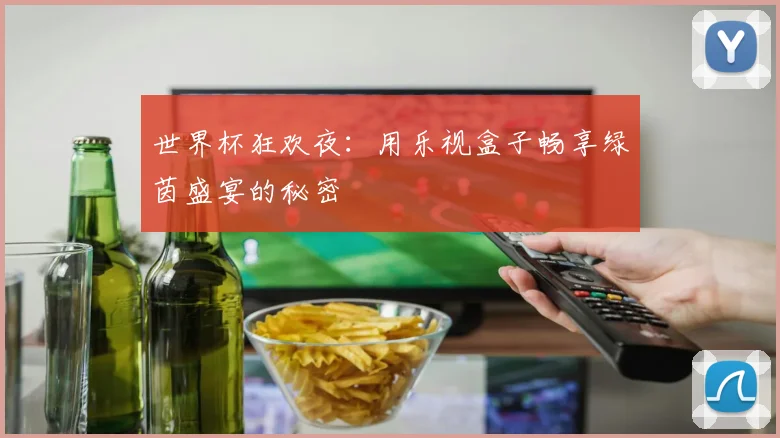 世界杯狂欢夜：用乐视盒子畅享绿茵盛宴的秘密