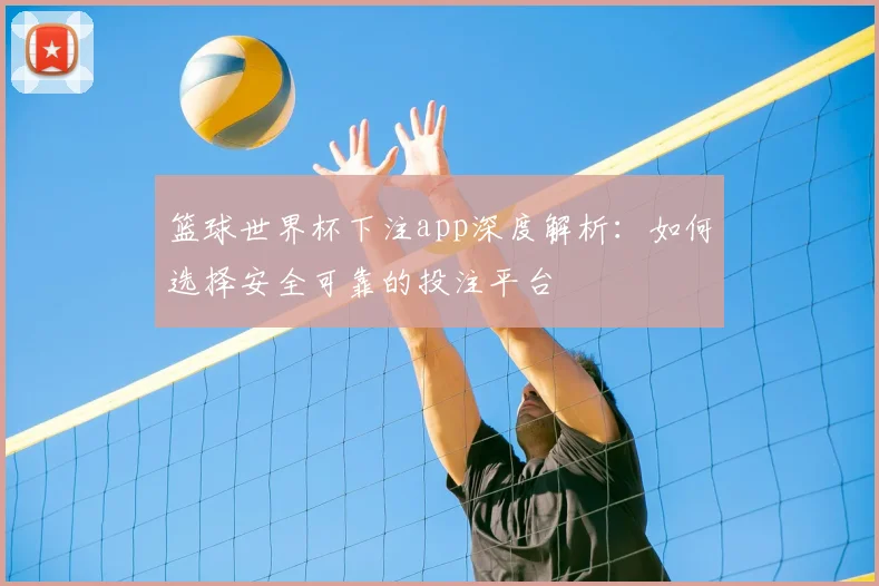 篮球世界杯下注app深度解析：如何选择安全可靠的投注平台