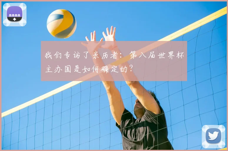 我们专访了亲历者：第八届世界杯主办国是如何确定的？