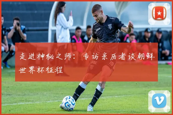 走进神秘之师：专访亲历者谈朝鲜世界杯征程
