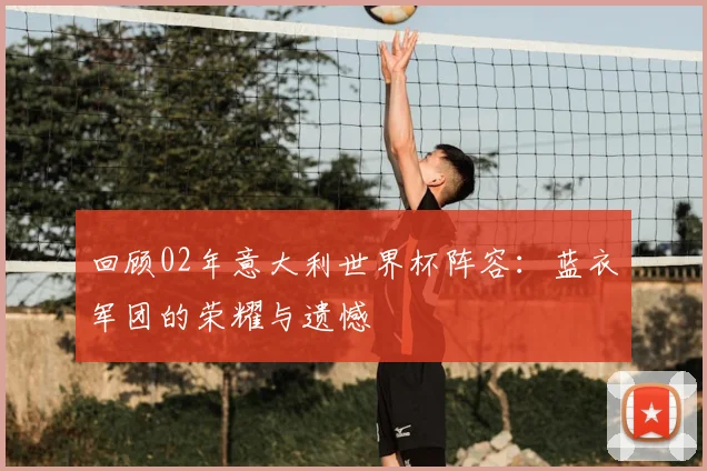回顾02年意大利世界杯阵容:蓝衣军团的荣耀与遗憾