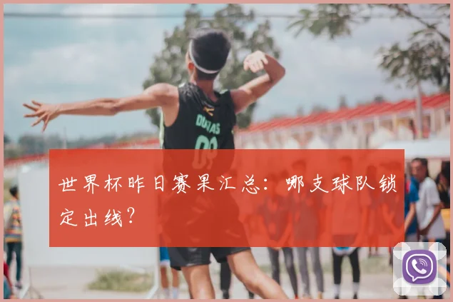 世界杯昨日赛果汇总：哪支球队锁定出线？