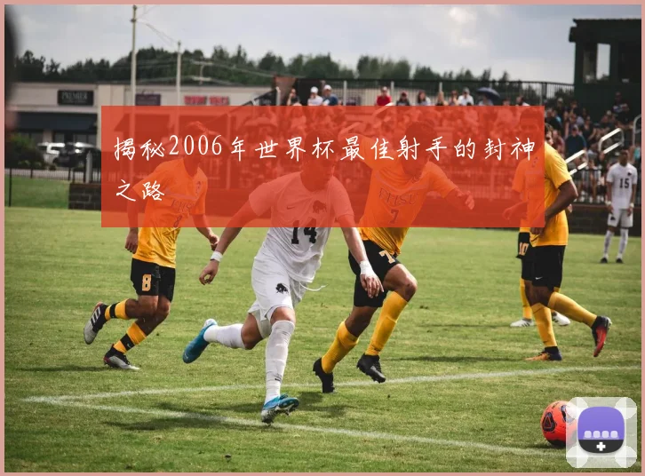 揭秘2006年世界杯最佳射手的封神之路