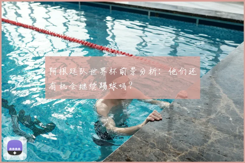 阿根廷队世界杯前景分析:他们还有机会继续踢球吗?