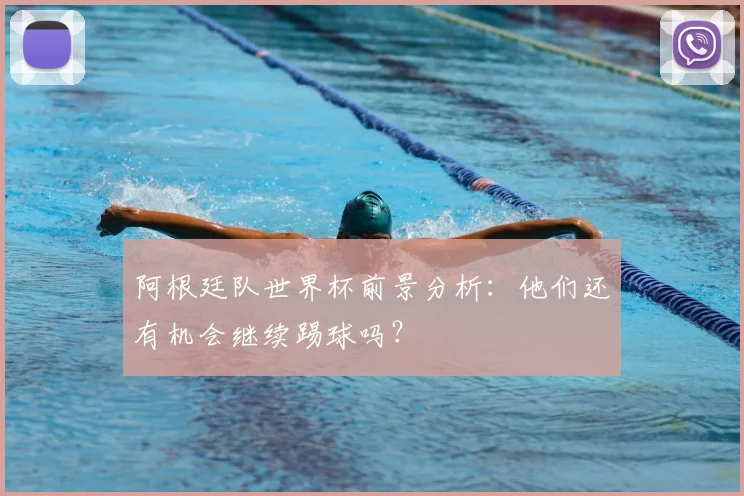 阿根廷队世界杯前景分析：他们还有机会继续踢球吗？