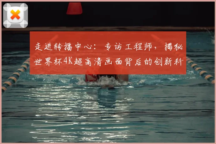 走进转播中心：专访工程师，揭秘世界杯4K超高清画面背后的创新科技