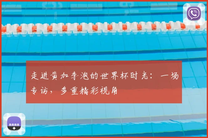 走进黄加李泡的世界杯时光：一场专访，多重精彩视角