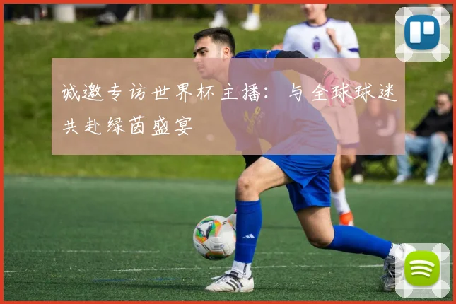 诚邀专访世界杯主播:与全球球迷共赴绿茵盛宴