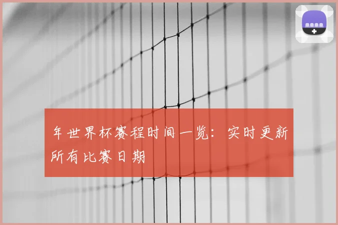 年世界杯赛程时间一览:实时更新所有比赛日期