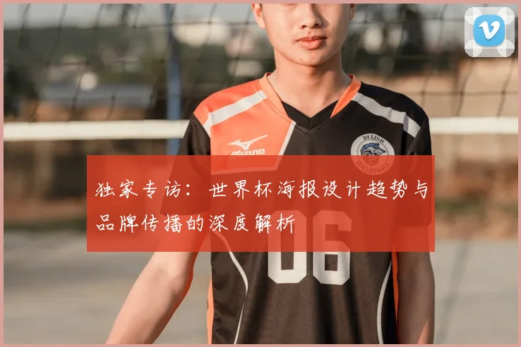 独家专访:世界杯海报设计趋势与品牌传播的深度解析