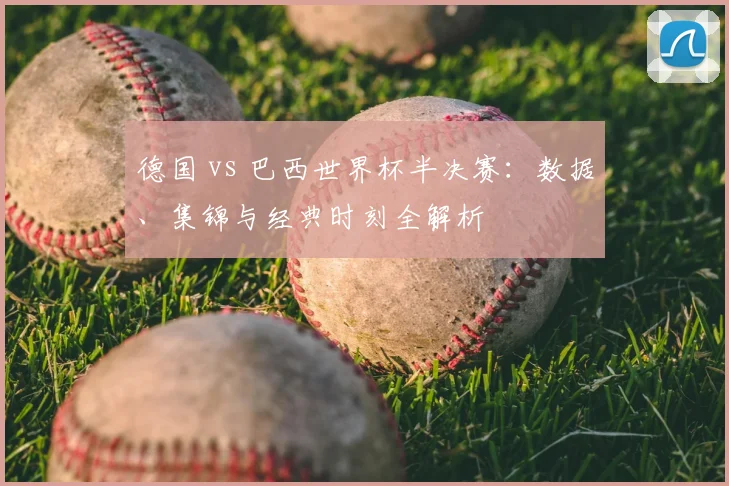 德国 vs 巴西世界杯半决赛：数据、集锦与经典时刻全解析