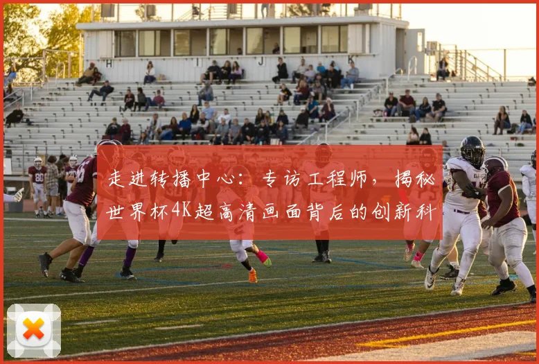 走进转播中心：专访工程师，揭秘世界杯4K超高清画面背后的创新科技