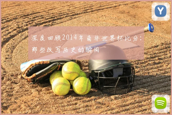 深度回顾2014年南非世界杯比分:那些改写历史的瞬间