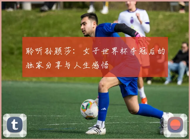 聆听孙颖莎:女子世界杯夺冠后的独家分享与人生感悟