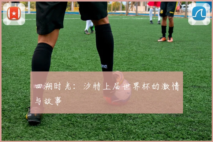 回溯时光：沙特上届世界杯的激情与故事