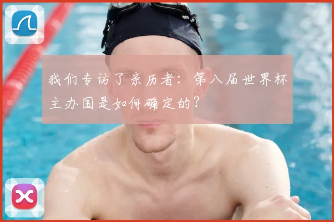 我们专访了亲历者:第八届世界杯主办国是如何确定的?