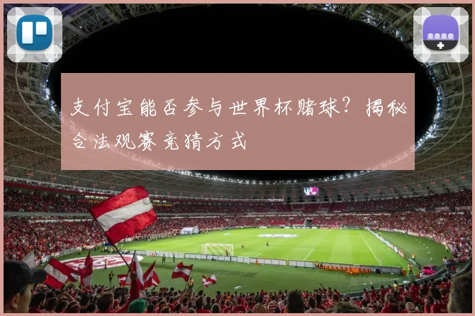 支付宝能否参与世界杯赌球？揭秘合法观赛竞猜方式