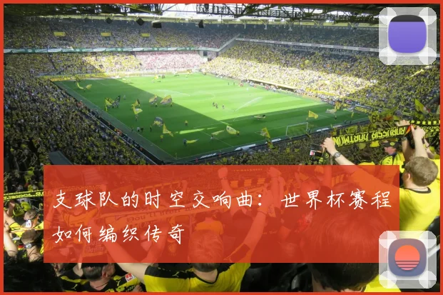 支球队的时空交响曲：世界杯赛程如何编织传奇