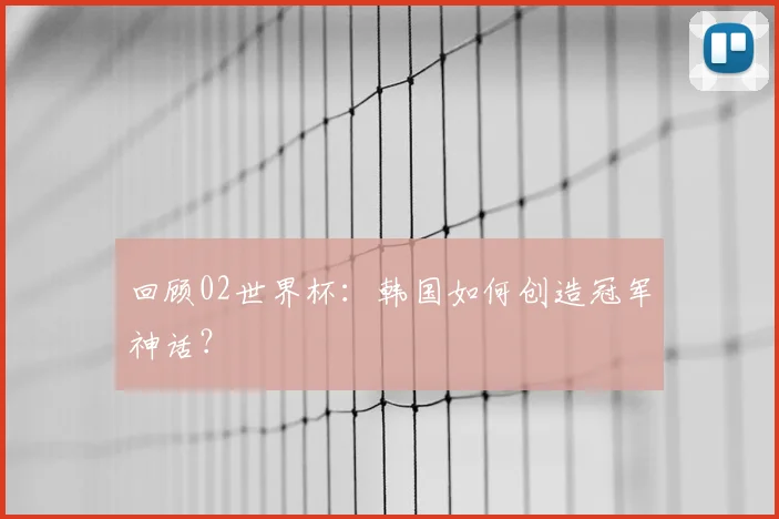 回顾02世界杯：韩国如何创造冠军神话？