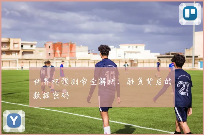 世界杯预测帝全解析:胜负背后的数据密码