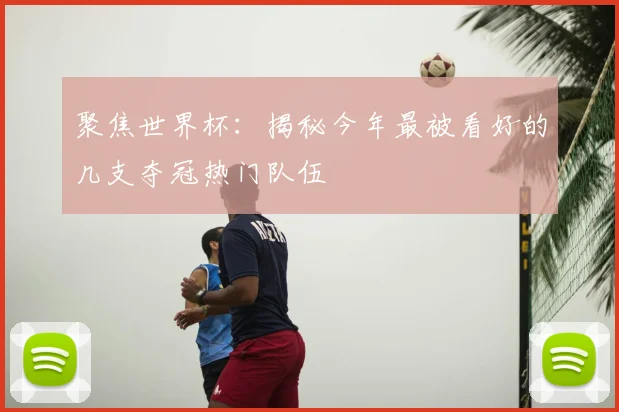 聚焦世界杯：揭秘今年最被看好的几支夺冠热门队伍